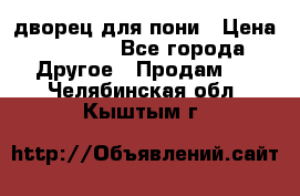 дворец для пони › Цена ­ 2 500 - Все города Другое » Продам   . Челябинская обл.,Кыштым г.